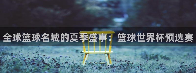 世界杯比赛赛程：全球篮球名城的夏季盛事：篮球世界杯预选赛