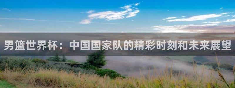 女足世界杯直播：男篮世界杯：中国国家队的精彩时刻和未来展望