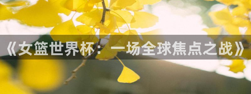 世界杯直播：《女篮世界杯：一场全球焦点之战》